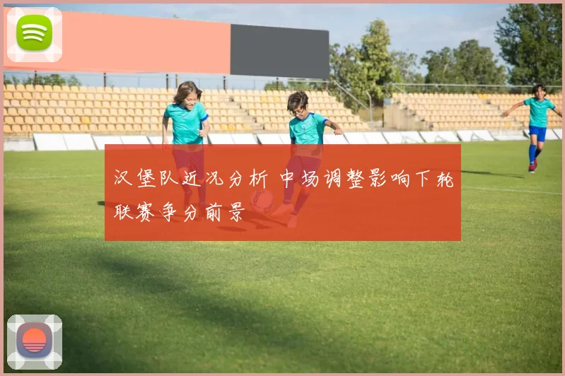 汉堡队近况分析 中场调整影响下轮联赛争分前景