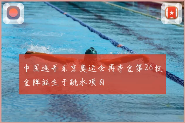 中国选手东京奥运会再夺金第26枚金牌诞生于跳水项目