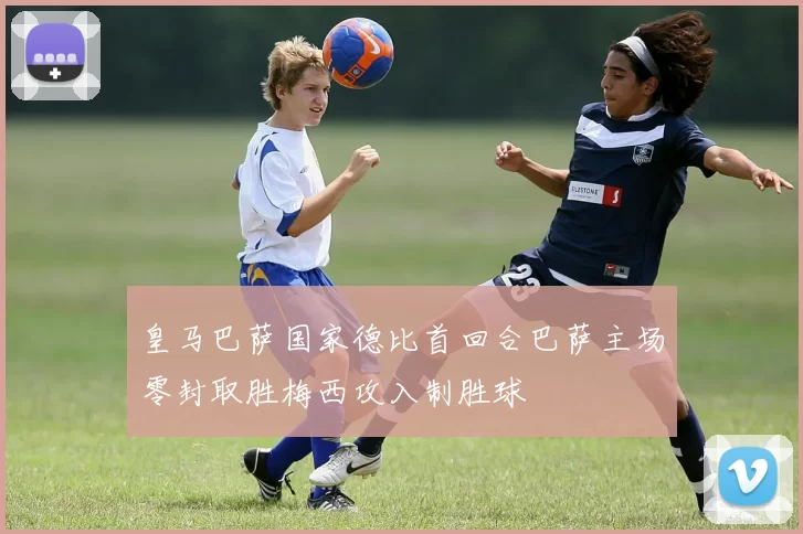 皇马巴萨国家德比首回合巴萨主场零封取胜梅西攻入制胜球