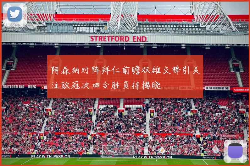 阿森纳对阵拜仁前瞻双雄交锋引关注欧冠次回合胜负待揭晓