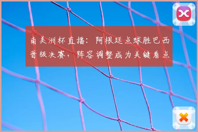 南美洲杯直播：阿根廷点球胜巴西晋级决赛，阵容调整成为关键看点