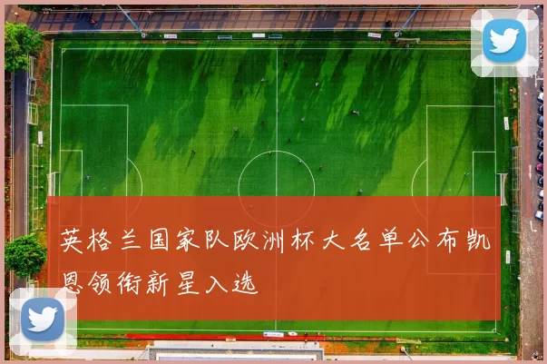 英格兰国家队欧洲杯大名单公布凯恩领衔新星入选