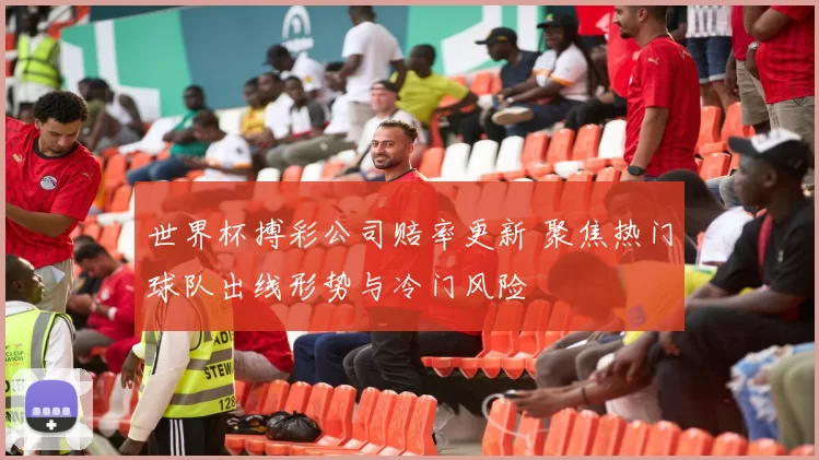 世界杯搏彩公司赔率更新 聚焦热门球队出线形势与冷门风险