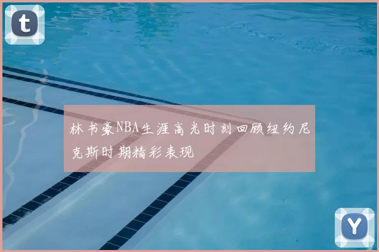 林书豪NBA生涯高光时刻回顾纽约尼克斯时期精彩表现