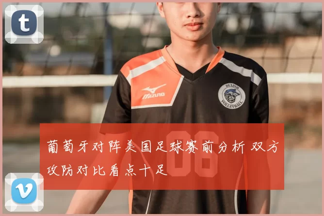 葡萄牙对阵美国足球赛前分析 双方攻防对比看点十足