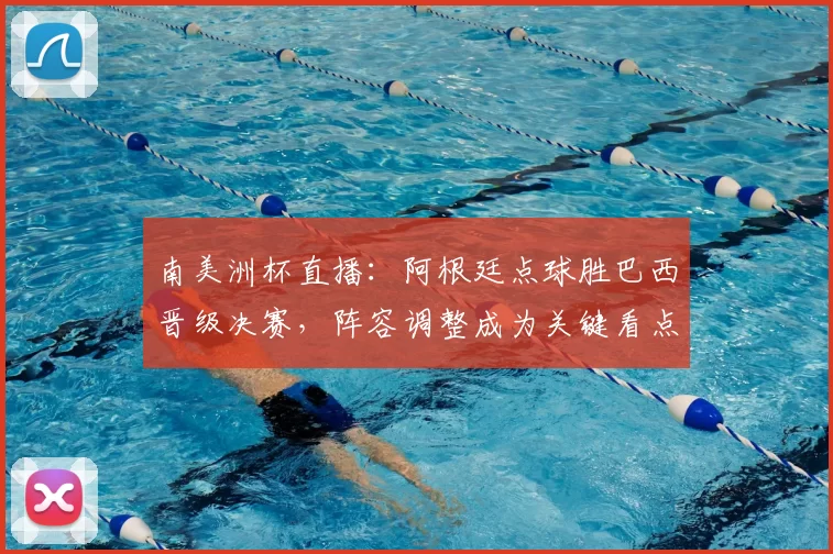 南美洲杯直播：阿根廷点球胜巴西晋级决赛，阵容调整成为关键看点