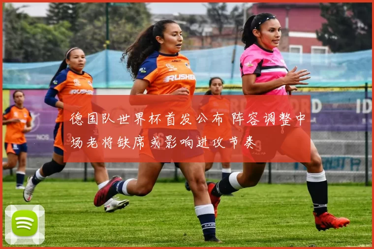 德国队世界杯首发公布 阵容调整中场老将缺席或影响进攻节奏