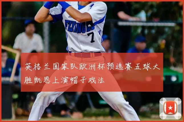 英格兰国家队欧洲杯预选赛五球大胜凯恩上演帽子戏法