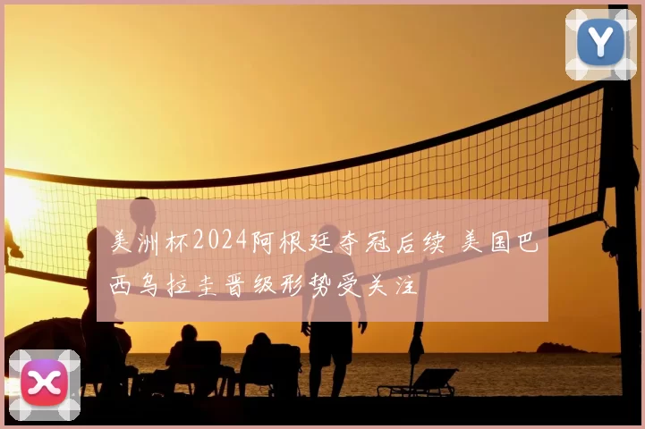 美洲杯2024阿根廷夺冠后续 美国巴西乌拉圭晋级形势受关注