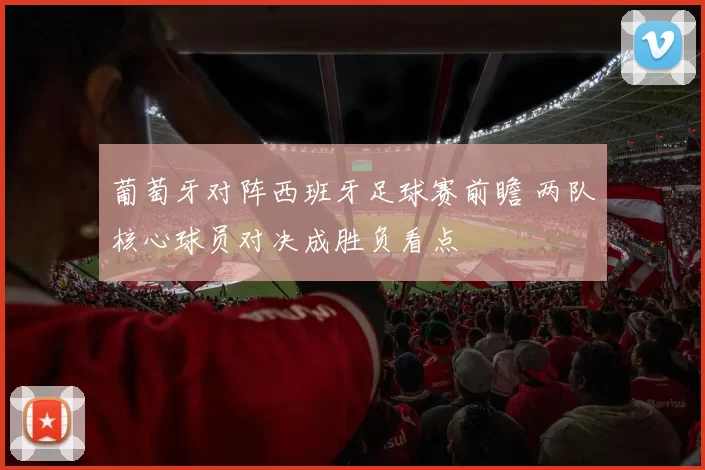 葡萄牙对阵西班牙足球赛前瞻 两队核心球员对决成胜负看点