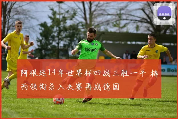 阿根廷14年世界杯四战三胜一平 梅西领衔杀入决赛再战德国