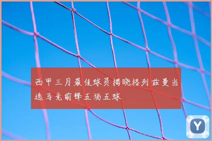西甲三月最佳球员揭晓格列兹曼当选马竞前锋五场五球