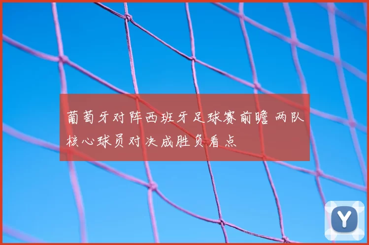 葡萄牙对阵西班牙足球赛前瞻 两队核心球员对决成胜负看点