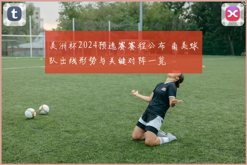 美洲杯2024预选赛赛程公布 南美球队出线形势与关键对阵一览