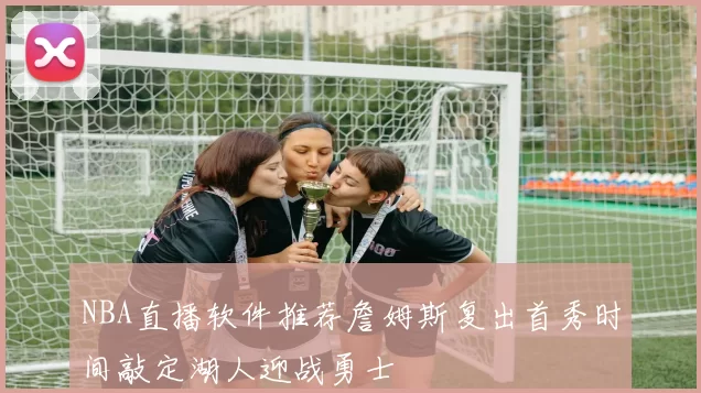 NBA直播软件推荐詹姆斯复出首秀时间敲定湖人迎战勇士
