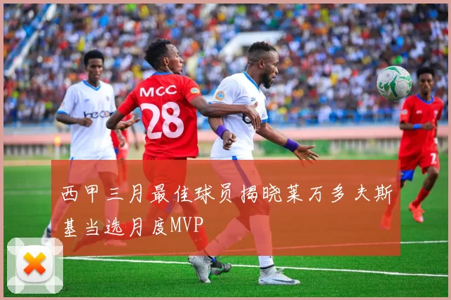 西甲三月最佳球员揭晓莱万多夫斯基当选月度MVP