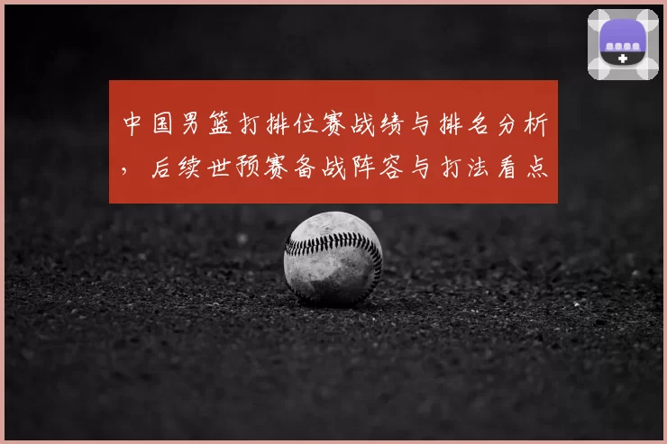 中国男篮打排位赛战绩与排名分析，后续世预赛备战阵容与打法看点
