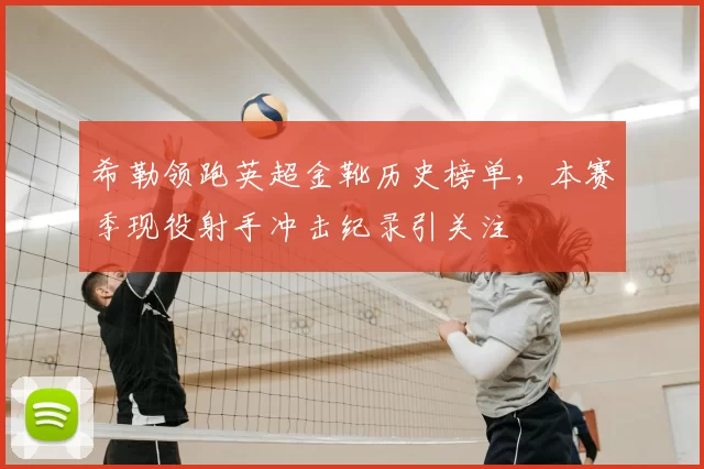 希勒领跑英超金靴历史榜单，本赛季现役射手冲击纪录引关注