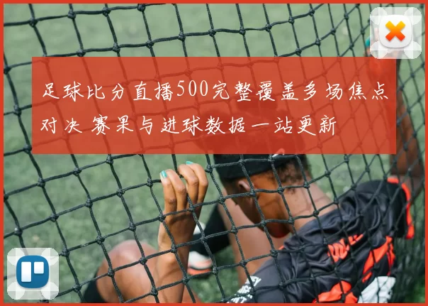 足球比分直播500完整覆盖多场焦点对决 赛果与进球数据一站更新