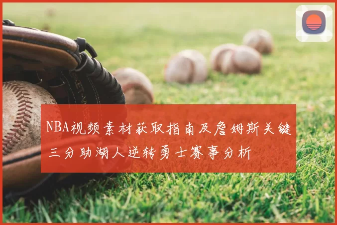 NBA视频素材获取指南及詹姆斯关键三分助湖人逆转勇士赛事分析