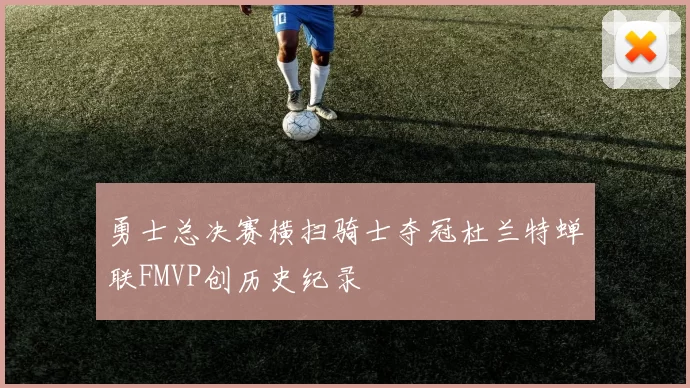 勇士总决赛横扫骑士夺冠杜兰特蝉联FMVP创历史纪录