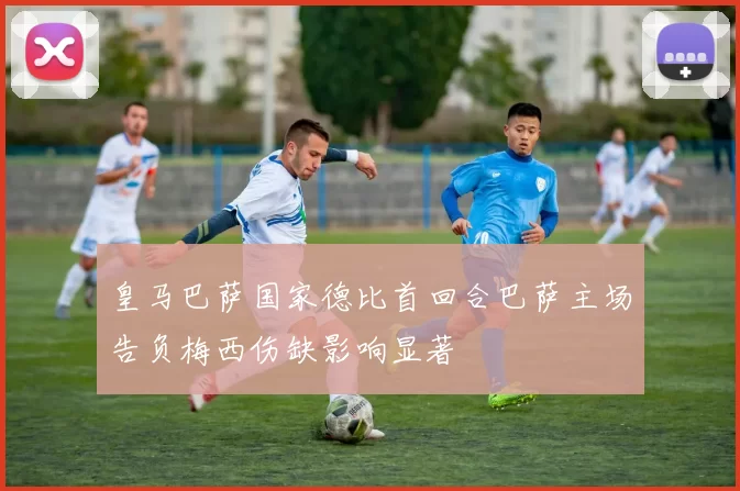 皇马巴萨国家德比首回合巴萨主场告负梅西伤缺影响显著