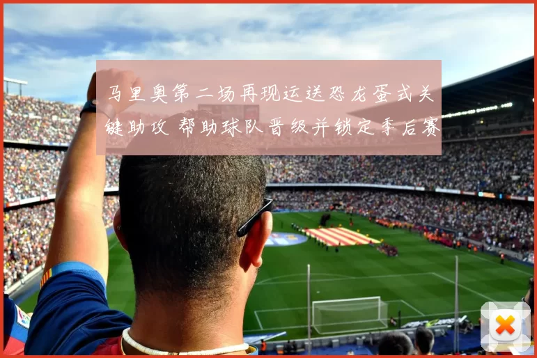 马里奥第二场再现运送恐龙蛋式关键助攻 帮助球队晋级并锁定季后赛席位