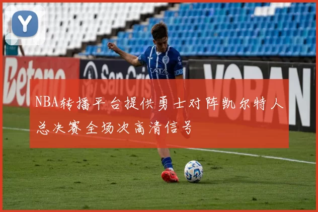 NBA转播平台提供勇士对阵凯尔特人总决赛全场次高清信号