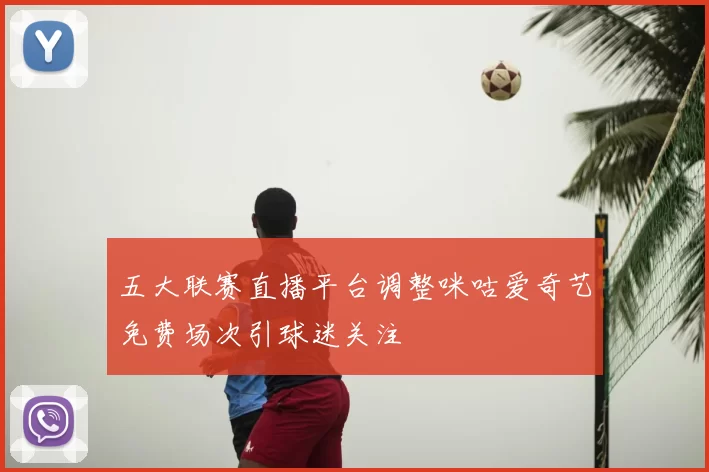 五大联赛直播平台调整咪咕爱奇艺免费场次引球迷关注