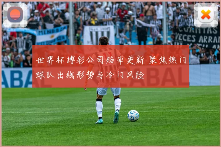 世界杯搏彩公司赔率更新 聚焦热门球队出线形势与冷门风险