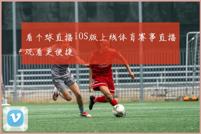 看个球直播iOS版上线体育赛事直播观看更便捷