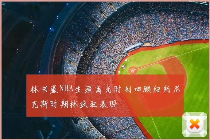 林书豪NBA生涯高光时刻回顾纽约尼克斯时期林疯狂表现