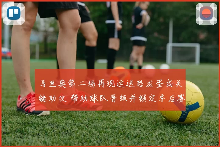 马里奥第二场再现运送恐龙蛋式关键助攻 帮助球队晋级并锁定季后赛席位