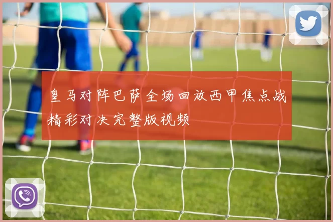 皇马对阵巴萨全场回放西甲焦点战精彩对决完整版视频