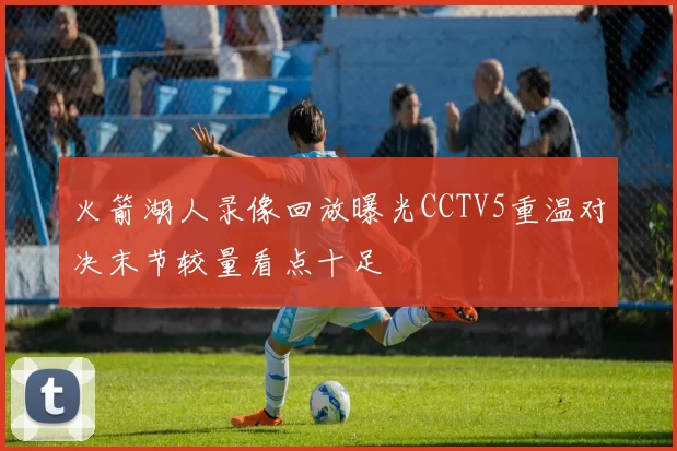 火箭湖人录像回放曝光CCTV5重温对决末节较量看点十足