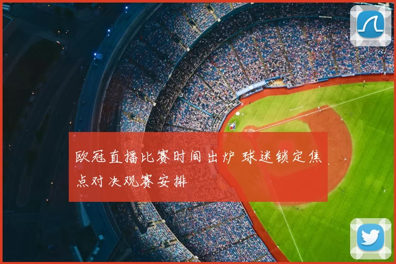 欧冠直播比赛时间出炉 球迷锁定焦点对决观赛安排