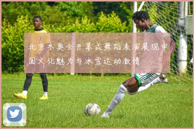 北京冬奥会开幕式舞蹈表演展现中国文化魅力与冰雪运动激情