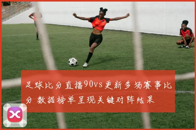 足球比分直播90vs更新多场赛事比分 数据榜单呈现关键对阵结果