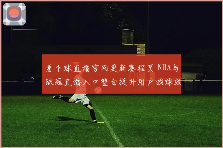 看个球直播官网更新赛程页 NBA与欧冠直播入口整合提升用户找球效率