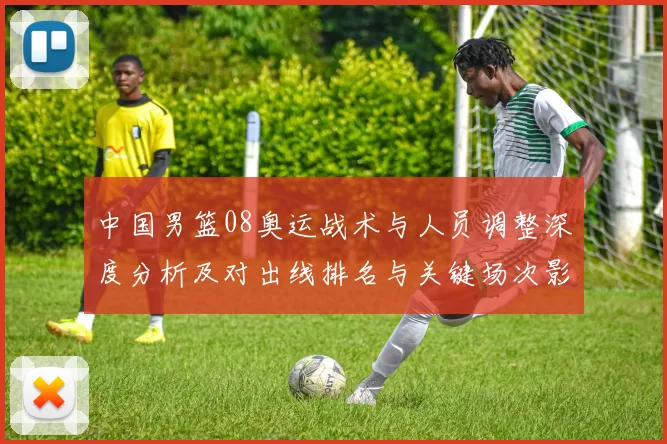 中国男篮08奥运战术与人员调整深度分析及对出线排名与关键场次影响