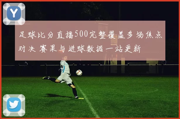 足球比分直播500完整覆盖多场焦点对决 赛果与进球数据一站更新