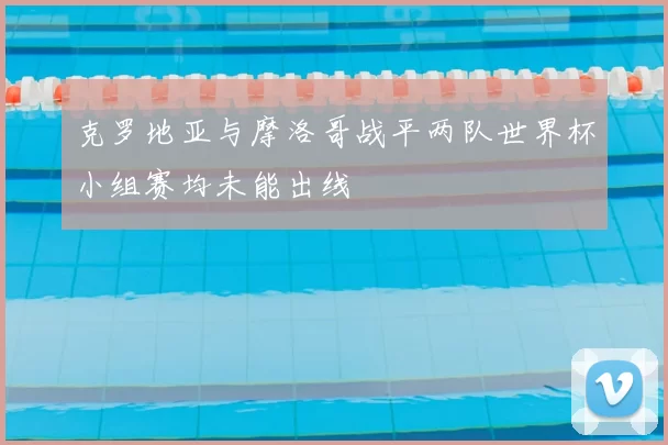 克罗地亚与摩洛哥战平两队世界杯小组赛均未能出线