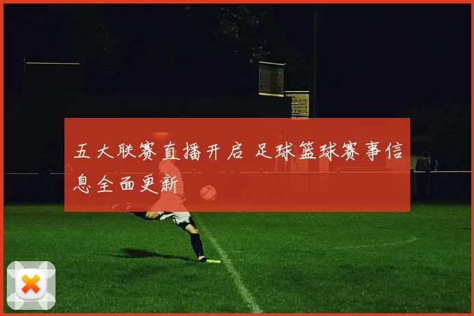 五大联赛直播开启 足球篮球赛事信息全面更新