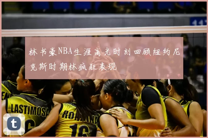 林书豪NBA生涯高光时刻回顾纽约尼克斯时期林疯狂表现