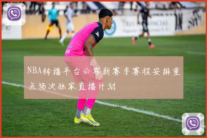 NBA转播平台公布新赛季赛程安排重点场次独家直播计划