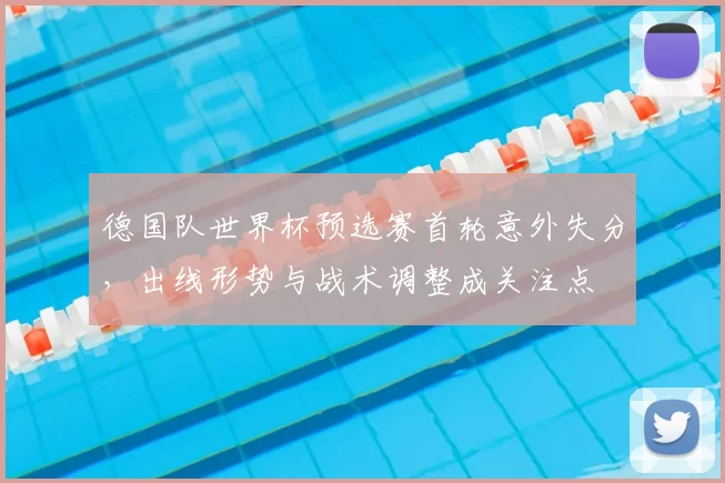 德国队世界杯预选赛首轮意外失分，出线形势与战术调整成关注点
