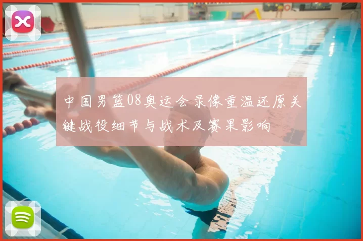 中国男篮08奥运会录像重温还原关键战役细节与战术及赛果影响