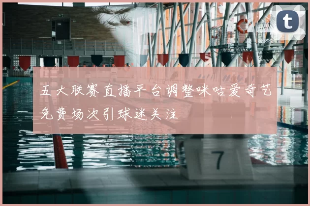 五大联赛直播平台调整咪咕爱奇艺免费场次引球迷关注