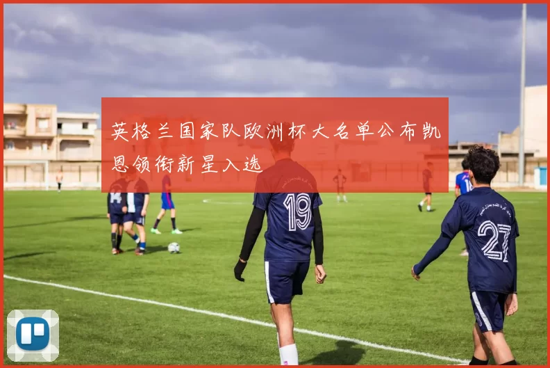 英格兰国家队欧洲杯大名单公布凯恩领衔新星入选