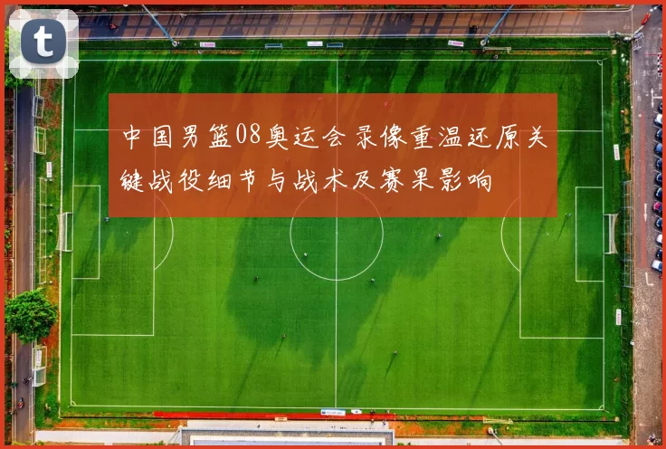 中国男篮08奥运会录像重温还原关键战役细节与战术及赛果影响